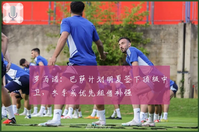 罗马诺：巴萨计划明夏签下顶级中卫，冬季或优先租借补强