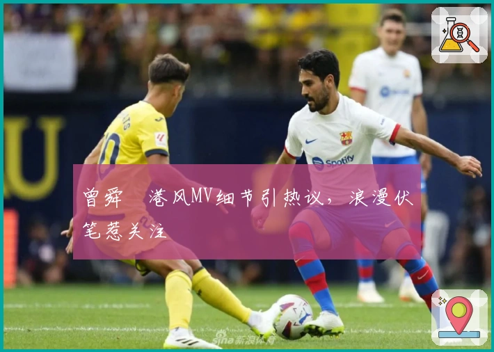 曾舜晞港风MV细节引热议，浪漫伏笔惹关注