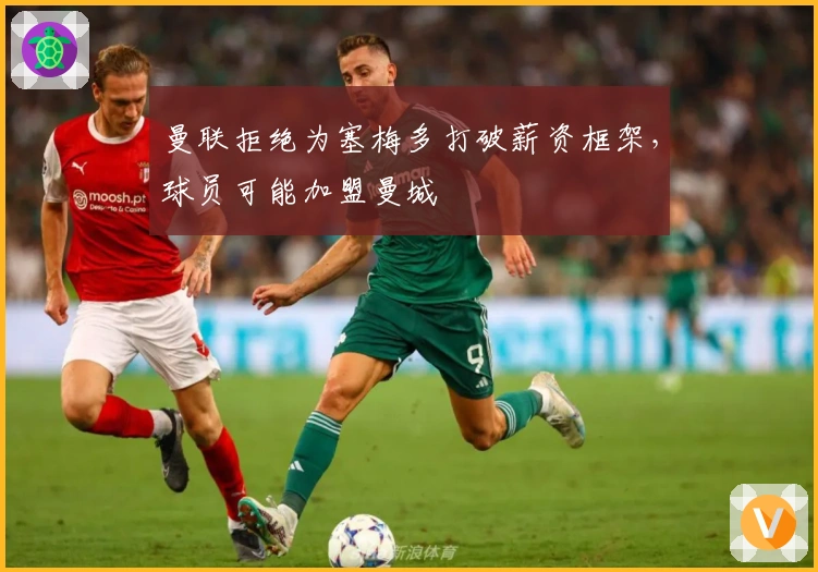 曼联拒绝为塞梅多打破薪资框架，球员可能加盟曼城