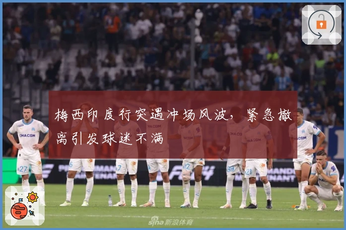 梅西印度行突遇冲场风波，紧急撤离引发球迷不满