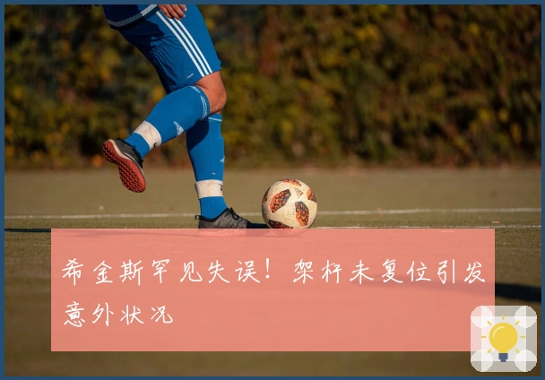 希金斯罕见失误！架杆未复位引发意外状况