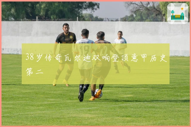 38岁传奇瓦尔迪双响登顶意甲历史第二