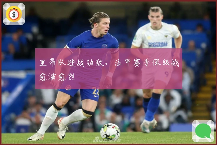 里昂队迎战劲敌，法甲赛季保级战愈演愈烈
