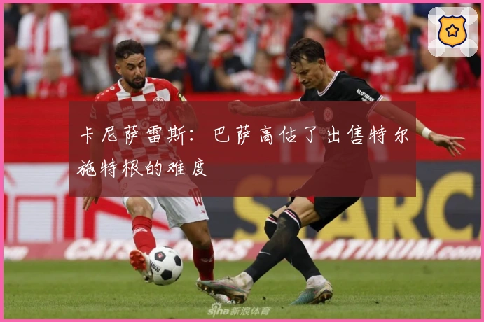 卡尼萨雷斯：巴萨高估了出售特尔施特根的难度