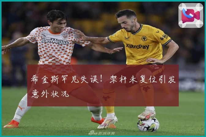 希金斯罕见失误！架杆未复位引发意外状况