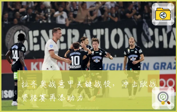 拉齐奥战意甲关键战役，冲击欧战资格赛再添动力
