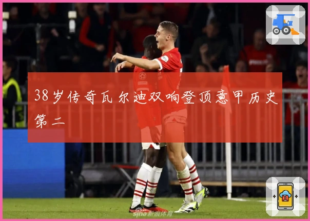 38岁传奇瓦尔迪双响登顶意甲历史第二