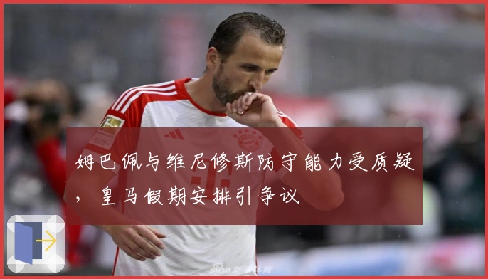 姆巴佩与维尼修斯防守能力受质疑，皇马假期安排引争议
