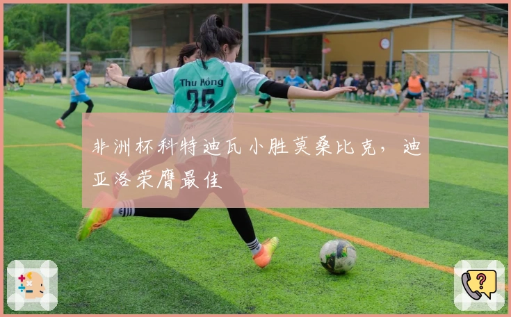 非洲杯科特迪瓦小胜莫桑比克，迪亚洛荣膺最佳