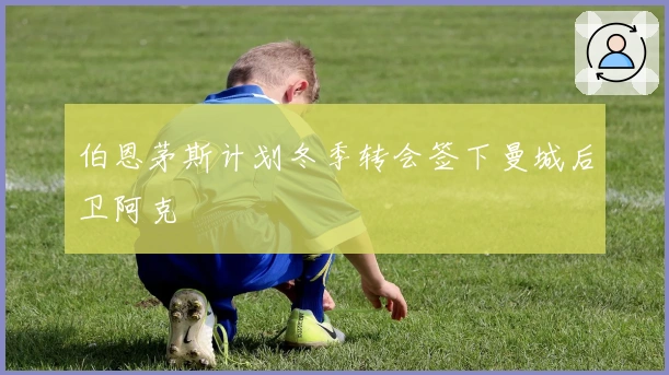 伯恩茅斯计划冬季转会签下曼城后卫阿克