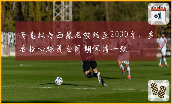 马竞拟与西蒙尼续约至2030年，多名核心球员合同期保持一致
