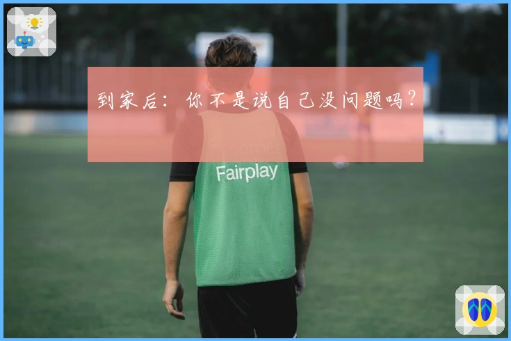 到家后：你不是说自己没问题吗？